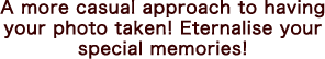 A more casual approach to having your photo taken! Eternalise your special memories!