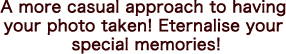A more casual approach to having your photo taken! Eternalise your special memories!