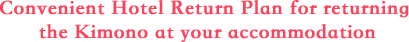 Convenient Hotel Return Plan for returning the Kimono at your accommodation