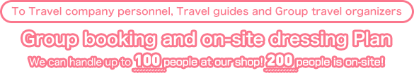 To: Travel agency representative, tour guide, or tour group leader: Group reservations / On-site kimono fitting package We do kimono fittings for groups up to 100 people at our store, and up to 200 people at your hotel!
