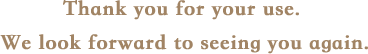 Thank you for your use. We look forward to seeing you again.